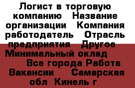 Логист в торговую компанию › Название организации ­ Компания-работодатель › Отрасль предприятия ­ Другое › Минимальный оклад ­ 35 000 - Все города Работа » Вакансии   . Самарская обл.,Кинель г.